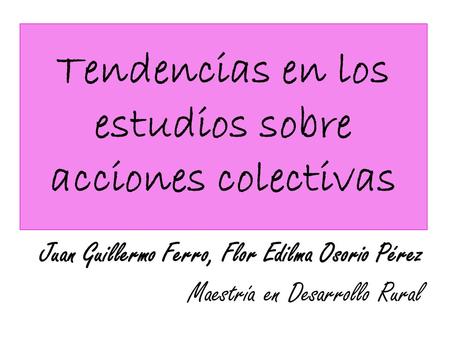 Tendencias en los estudios sobre acciones colectivas Juan Guillermo Ferro, Flor Edilma Osorio Pérez Maestría en Desarrollo Rural.