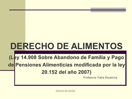 DERECHO DE ALIMENTOS (Ley 14.908 Sobre Abandono de Familia y Pago de Pensiones Alimenticias modificada por la ley 20.152 del año 2007) Profesora: Katia.