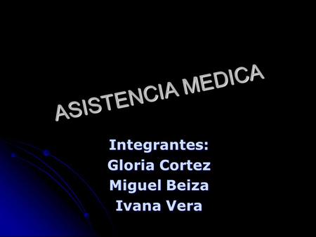 ASISTENCIA MEDICA Integrantes: Gloria Cortez Miguel Beiza Ivana Vera.