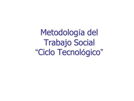 Metodología del Trabajo Social “Ciclo Tecnológico”