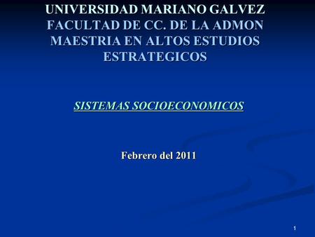 1 UNIVERSIDAD MARIANO GALVEZ FACULTAD DE CC. DE LA ADMON MAESTRIA EN ALTOS ESTUDIOS ESTRATEGICOS SISTEMAS SOCIOECONOMICOS Febrero del 2011.