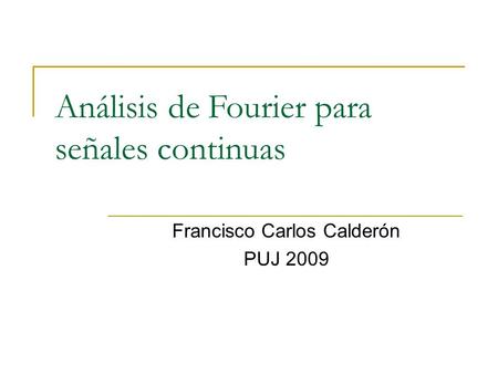 Análisis de Fourier para señales continuas Francisco Carlos Calderón PUJ 2009.