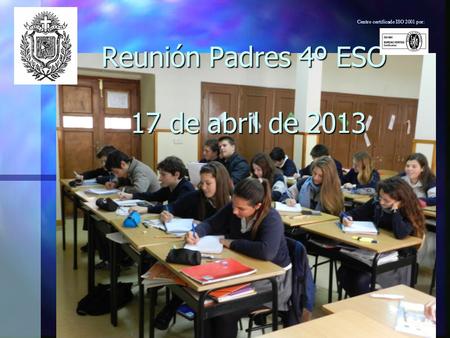 Reunión Padres 4º ESO 17 de abril de 2013 Centro certificado ISO 2001 por:
