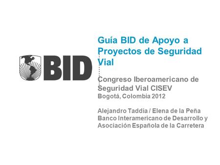 Guía BID de Apoyo a Proyectos de Seguridad Vial Congreso Iberoamericano de Seguridad Vial CISEV Bogotá, Colombia 2012 Alejandro Taddia / Elena de la Peña.