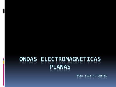 ONDAS ELECTROMAGNETICAS PLANAS Por: Luis a. castro