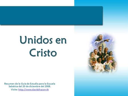 Visite: http://www.davidchacon.tk Unidos en Cristo Resumen de la Guía de Estudio para la Escuela Sabática del 20 de diciembre del 2008. Visite: http://www.davidchacon.tk.