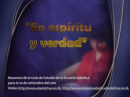 “En espíritu y verdad” Resumen de la Guía de Estudio de la Escuela Sabática para el 10 de setiembre del 2011 Visite: http://www.davidchacon.tk, http://www.escuelasabaticadavidchacon.tk.