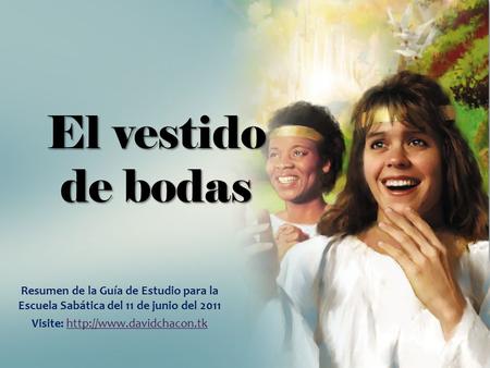 Visite: http://www.davidchacon.tk El vestido de bodas Resumen de la Guía de Estudio para la Escuela Sabática del 11 de junio del 2011 Visite: http://www.davidchacon.tk.