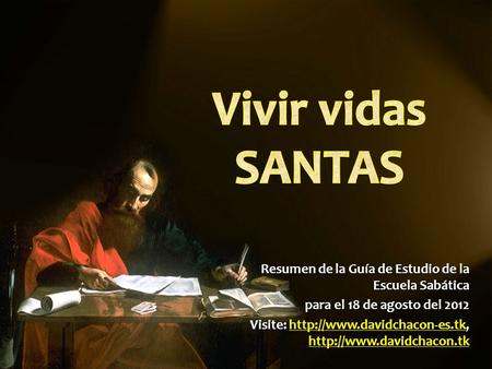 Vivir vidas SANTAS Resumen de la Guía de Estudio de la Escuela Sabática para el 18 de agosto del 2012 Visite: http://www.davidchacon-es.tk, http://www.davidchacon.tk.
