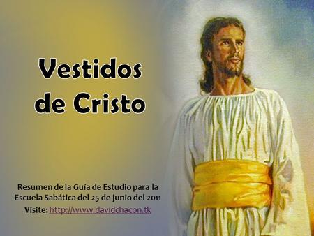 Visite: http://www.davidchacon.tk Vestidos de Cristo Resumen de la Guía de Estudio para la Escuela Sabática del 25 de junio del 2011 Visite: http://www.davidchacon.tk.