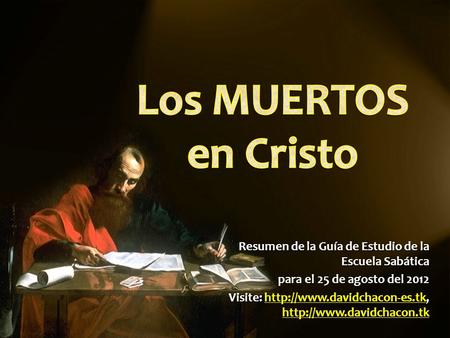 Los MUERTOS en Cristo Resumen de la Guía de Estudio de la Escuela Sabática para el 25 de agosto del 2012 Visite: http://www.davidchacon-es.tk, http://www.davidchacon.tk.