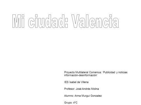 Mi ciudad: Valencia Proyecto Multilateral Comenius: ‘Publicidad y noticias: información-desinformación’ IES Isabel de Villena Profesor: José Andrés Molina.