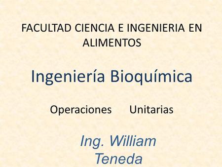 FACULTAD CIENCIA E INGENIERIA EN ALIMENTOS Ingeniería Bioquímica Operaciones Unitarias Ing. William Teneda.
