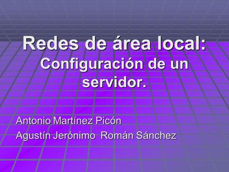 Redes de área local: Configuración de un servidor. Antonio Martínez Picón Agustín Jerónimo Román Sánchez.