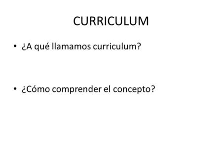 CURRICULUM ¿A qué llamamos curriculum? ¿Cómo comprender el concepto?