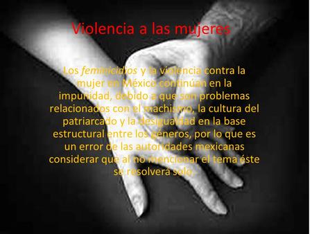 Violencia a las mujeres Los feminicidios y la violencia contra la mujer en México continúan en la impunidad, debido a que son problemas relacionados con.