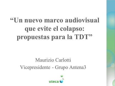 Un nuevo marco audiovisual que evite el colapso: propuestas para la TDT Maurizio Carlotti Vicepresidente - Grupo Antena3.