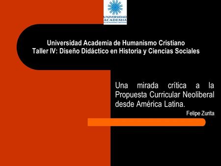 Universidad Academia de Humanismo Cristiano Taller IV: Diseño Didáctico en Historia y Ciencias Sociales Una mirada crítica a la Propuesta Curricular Neoliberal.