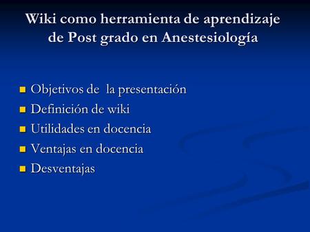 Wiki como herramienta de aprendizaje de Post grado en Anestesiología Objetivos de la presentación Objetivos de la presentación Definición de wiki Definición.