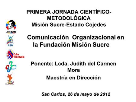 PRIMERA JORNADA CIENTÍFICO- METODOLÓGICA Misión Sucre-Estado Cojedes La Comunicación Organizacional en la Fundación Misión Sucre Ponente: Lcda. Judith.