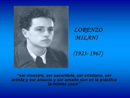 LORENZO MILANI (1923- 1967) “ser maestro, ser sacerdote, ser cristiano, ser artista y ser amante y ser amado son en la práctica la misma cosa”