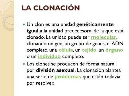 LA CLONACIÓN Un clon es una unidad genéticamente igual a la unidad predecesora, de la que está clonado. La unidad puede ser molecular, clonando un gen,