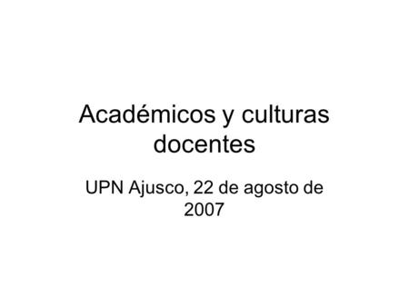 Académicos y culturas docentes UPN Ajusco, 22 de agosto de 2007.