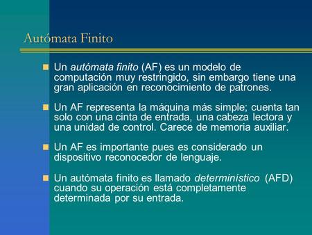 Autómata Finito Un autómata finito (AF) es un modelo de computación muy restringido, sin embargo tiene una gran aplicación en reconocimiento de patrones.
