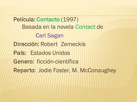 Película: Contacto (1997) Basada en la novela Contact de Carl Sagan Dirección: Robert Zemeckis País: Estados Unidos Genero: ficción-científica Reparto: