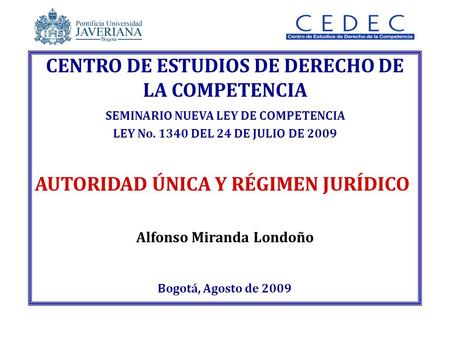 Alfonso Miranda Londoño Bogotá, Agosto de 2009 CENTRO DE ESTUDIOS DE DERECHO DE LA COMPETENCIA SEMINARIO NUEVA LEY DE COMPETENCIA LEY No. 1340 DEL 24 DE.