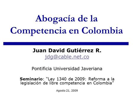 Abogacía de la Competencia en Colombia Juan David Gutiérrez R. Pontificia Universidad Javeriana Seminario: Ley 1340 de 2009: Reforma a.