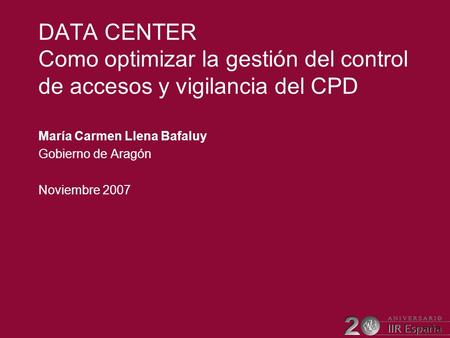 DATA CENTER Como optimizar la gestión del control de accesos y vigilancia del CPD María Carmen Llena Bafaluy Gobierno de Aragón Noviembre 2007.