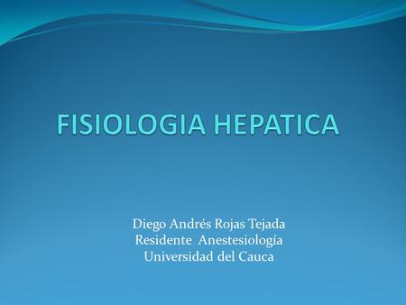 FISIOLOGIA HEPATICA Diego Andrés Rojas Tejada Residente Anestesiología