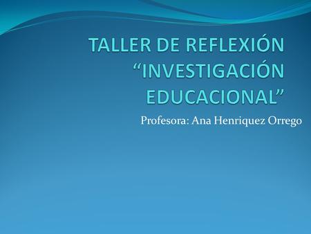 Profesora: Ana Henriquez Orrego. TÓPICOS FUNDAMENTALES DE LA INVESTIGACION EDUCATIVA Necesidad de resolver problemas Investigación contextualizada Que.