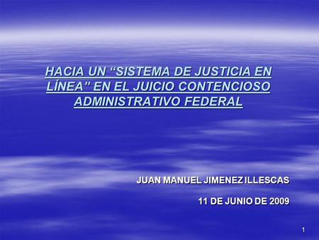 1 HACIA UN SISTEMA DE JUSTICIA EN LÍNEA EN EL JUICIO CONTENCIOSO ADMINISTRATIVO FEDERAL JUAN MANUEL JIMENEZ ILLESCAS 11 DE JUNIO DE 2009.