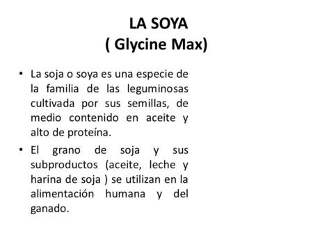 LA SOYA ( Glycine Max) La soja o soya es una especie de la familia de las leguminosas cultivada por sus semillas, de medio contenido en aceite y alto.