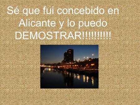 Sé que fui concebido en Alicante y lo puedo DEMOSTRAR!!!!!!!!!!