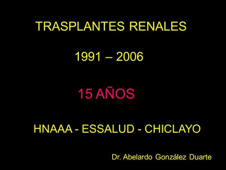 TRASPLANTES RENALES 1991 – 2006 15 AÑOS HNAAA - ESSALUD - CHICLAYO Dr. Abelardo González Duarte.