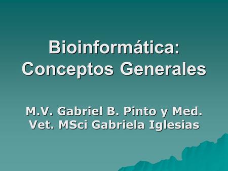 Bioinformática: Conceptos Generales M.V. Gabriel B. Pinto y Med. Vet. MSci Gabriela Iglesias.