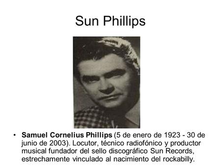 Sun Phillips Samuel Cornelius Phillips (5 de enero de 1923 - 30 de junio de 2003). Locutor, técnico radiofónico y productor musical fundador del sello.