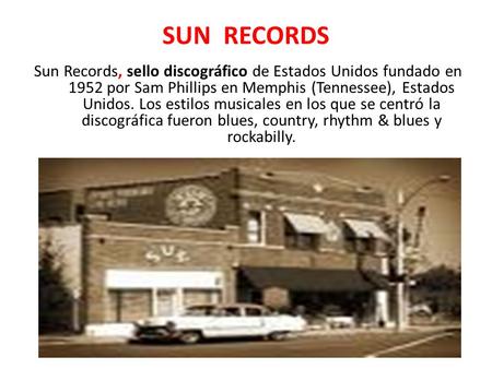 SUN RECORDS Sun Records, sello discográfico de Estados Unidos fundado en 1952 por Sam Phillips en Memphis (Tennessee), Estados Unidos. Los estilos musicales.
