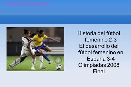 Fúbol Femenino Historia del fútbol femenino 2-3 El desarrollo del fútbol femenino en España 3-4 Olimpiadas 2008 Final.