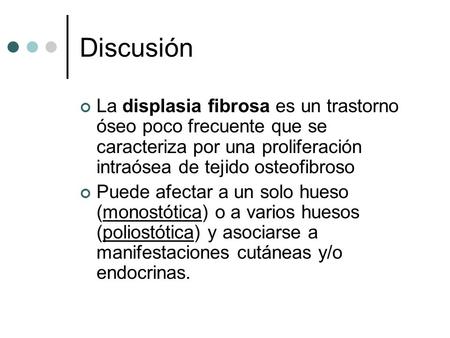 Discusión La displasia fibrosa es un trastorno óseo poco frecuente que se caracteriza por una proliferación intraósea de tejido osteofibroso Puede afectar.