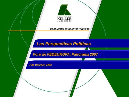 A L F R E D O KELLER y A S O C I A D O S Consultoría en Asuntos Públicos Las Perspectivas Políticas Foro de FEDEUROPA: Panorama 2007 4 de Octubre, 2006.
