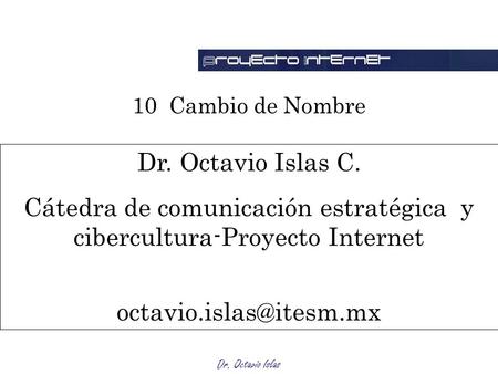 Dr. Octavio Islas 10 Cambio de Nombre Dr. Octavio Islas C. Cátedra de comunicación estratégica y cibercultura-Proyecto Internet