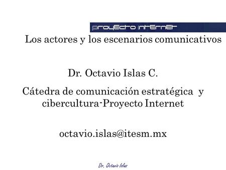 Dr. Octavio Islas Dr. Octavio Islas C. Cátedra de comunicación estratégica y cibercultura-Proyecto Internet Los actores y los escenarios.