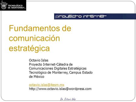 Dr. Octavio Islas Fundamentos de comunicación estratégica Octavio Islas Proyecto Internet-Cátedra de Comunicaciones Digitales Estratégicas Tecnológico.