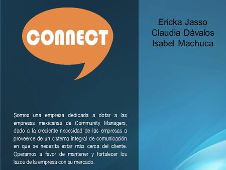 Ericka Jasso Claudia Dávalos Isabel Machuca. Misión Somos una organización especializada en el Community Manager en la cual construimos y mantenemos la.