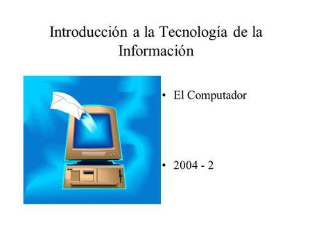 El Computador 2004 - 2 Introducción a la Tecnología de la Información.