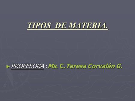 TIPOS DE MATERIA. PROFESORA :Ms. C.Teresa Corvalán G.